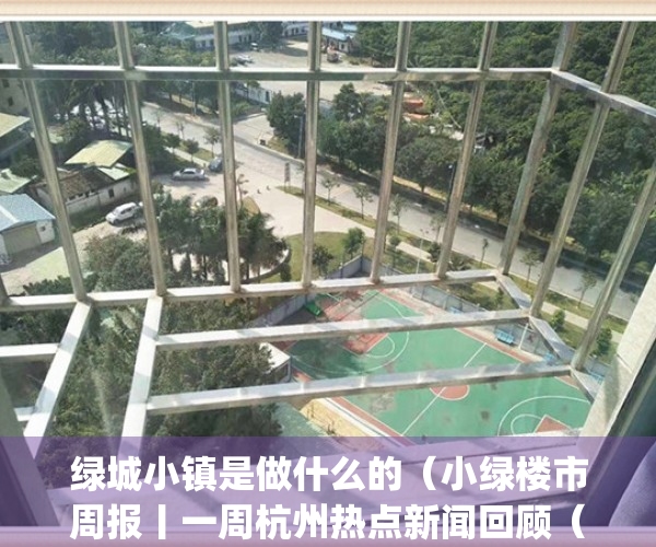 绿城小镇是做什么的（小绿楼市周报丨一周杭州热点新闻回顾（227-35））(绿城小镇集团)