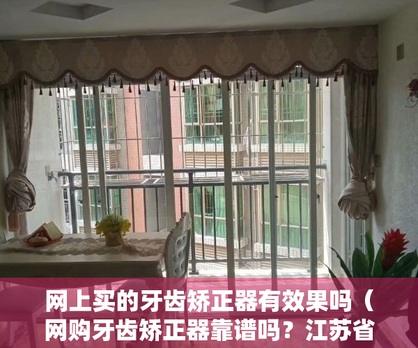 网上买的牙齿矫正器有效果吗（网购牙齿矫正器靠谱吗？江苏省消保委调查显示→）