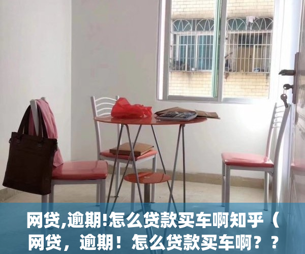 网贷,逾期!怎么贷款买车啊知乎（网贷，逾期！怎么贷款买车啊？？）(网贷逾期买车能分期付款吗)
