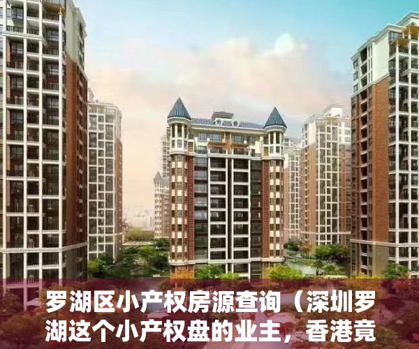 罗湖区小产权房源查询（深圳罗湖这个小产权盘的业主，香港竟占59％？独有优势＋位置＋价格）