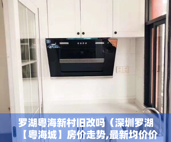 罗湖粤海新村旧改吗（深圳罗湖【粤海城】房价走势,最新均价价格,【粤海城】价格多少）
