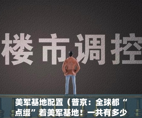 美军基地配置（普京：全球都“点缀”着美军基地！一共有多少个？）(美军基地有哪些)