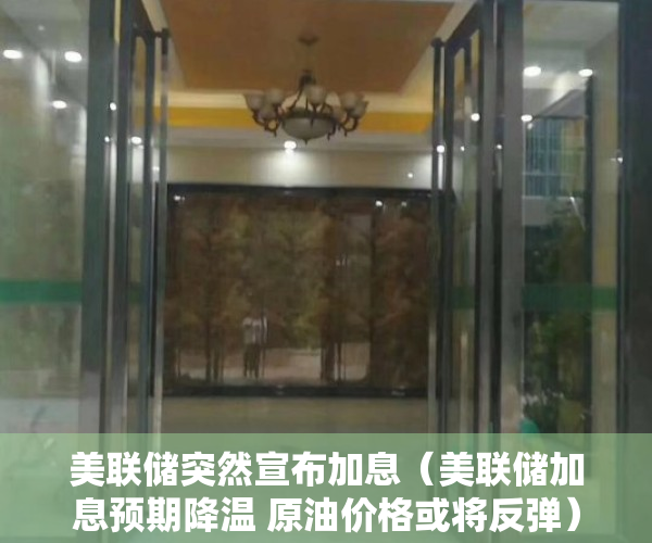 美联储突然宣布加息（美联储加息预期降温 原油价格或将反弹）