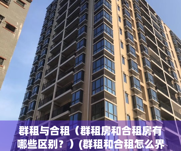 群租与合租（群租房和合租房有哪些区别？）(群租和合租怎么界定)