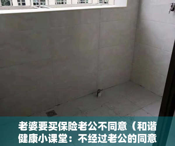 老婆要买保险老公不同意（和谐健康小课堂：不经过老公的同意，可以给他买保险吗？）