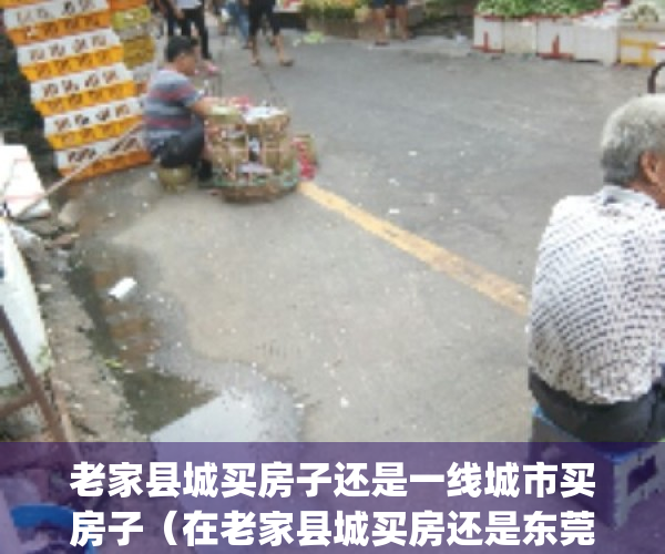 老家县城买房子还是一线城市买房子（在老家县城买房还是东莞买房）(在老家县城买房好呢,还是在二线城市买)