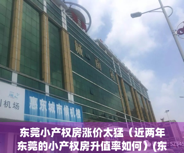 东莞小产权房涨价太猛（近两年东莞的小产权房升值率如何）(东莞小产权房价格走势)