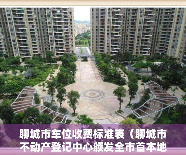 聊城市车位收费标准表（聊城市不动产登记中心颁发全市首本地下车位不动产权证）