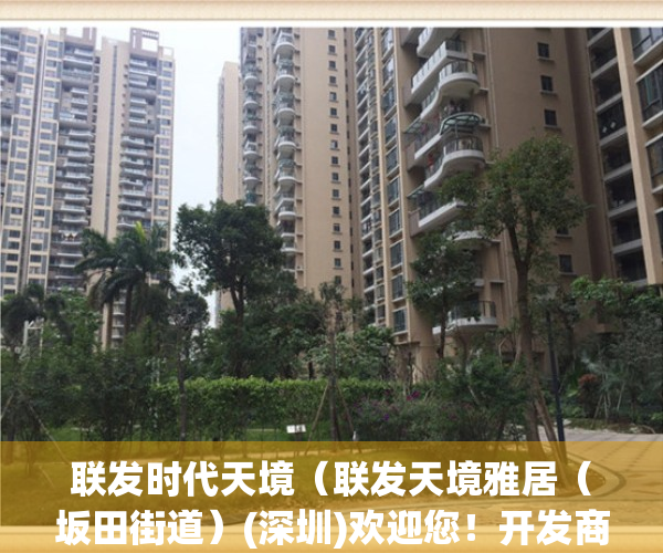 联发时代天境（联发天境雅居（坂田街道）(深圳)欢迎您！开发商售楼处电话-地铁、学校）