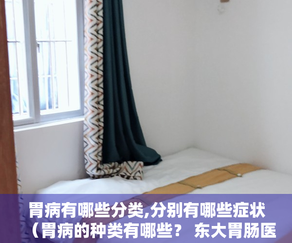 胃病有哪些分类,分别有哪些症状（胃病的种类有哪些？ 东大胃肠医师带你认识胃病类型）