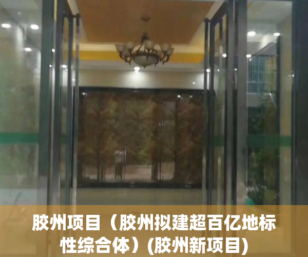 胶州项目（胶州拟建超百亿地标性综合体）(胶州新项目)