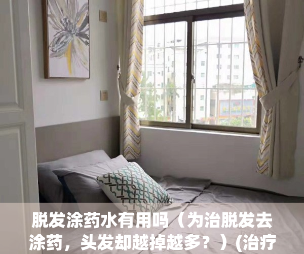 脱发涂药水有用吗（为治脱发去涂药，头发却越掉越多？）(治疗脱发的涂抹药)