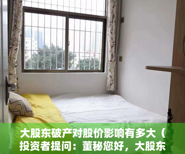 大股东破产对股价影响有多大（投资者提问：董秘您好，大股东已经宣告破产，请问大股东的股权将会如何处理，是）