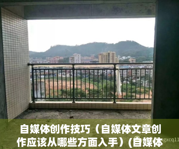 自媒体创作技巧（自媒体文章创作应该从哪些方面入手）(自媒体文章写作技巧)