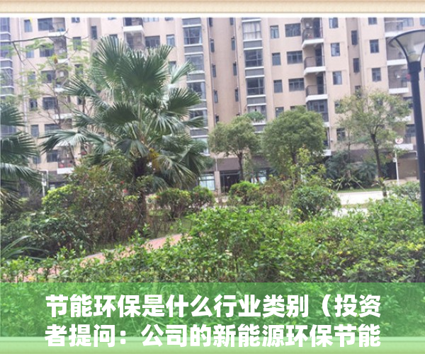 节能环保是什么行业类别（投资者提问：公司的新能源环保节能建筑物是属于节能减排吗？公司有承接光伏建筑）