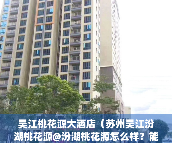 吴江桃花源大酒店（苏州吴江汾湖桃花源@汾湖桃花源怎么样？能买么？）(吴江桃花岛)
