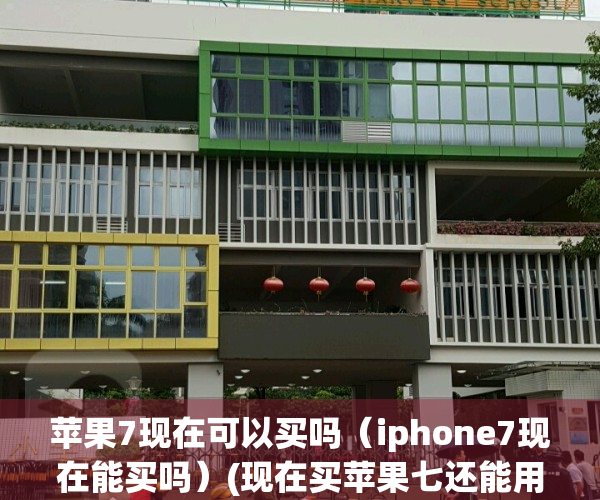 苹果7现在可以买吗（iphone7现在能买吗）(现在买苹果七还能用多久)