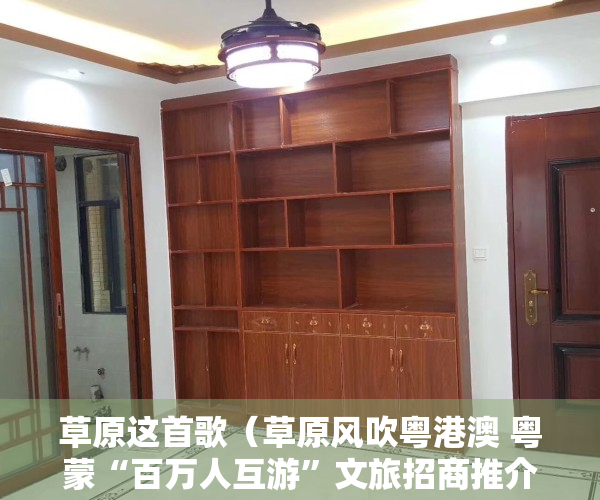 草原这首歌（草原风吹粤港澳 粤蒙“百万人互游”文旅招商推介会在深圳举办）
