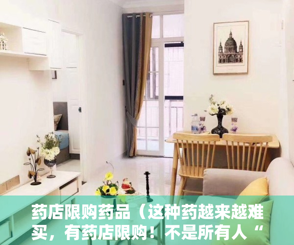 药店限购药品（这种药越来越难买，有药店限购！不是所有人“阳”了都能用）