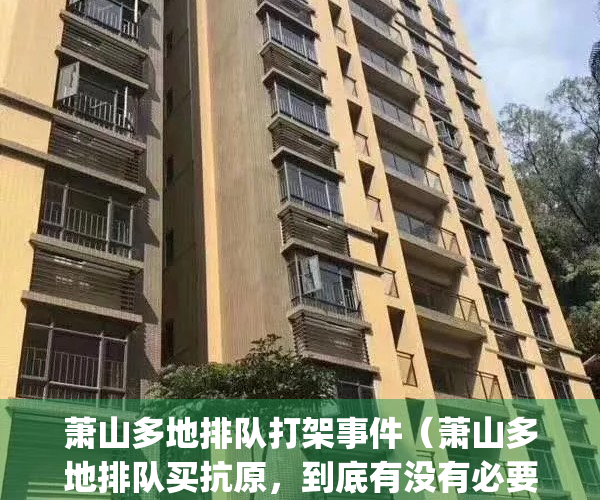 萧山多地排队打架事件（萧山多地排队买抗原，到底有没有必要？）(萧山警方通报持刀伤人案)