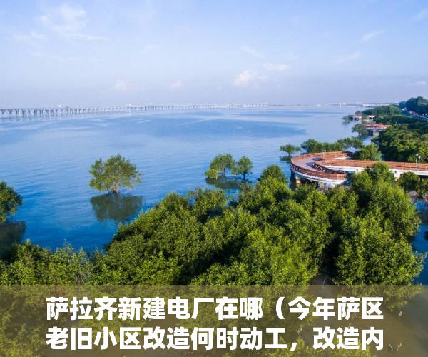 萨拉齐新建电厂在哪（今年萨区老旧小区改造何时动工，改造内容有哪些？最新回复→）
