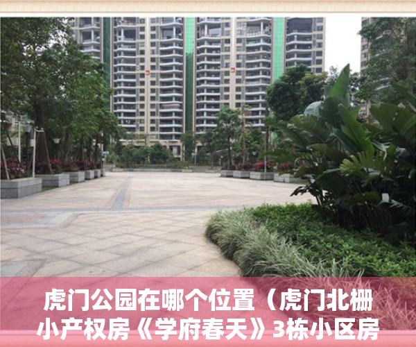 虎门公园在哪个位置（虎门北栅小产权房《学府春天》3栋小区房，4600一平米，分期5年）