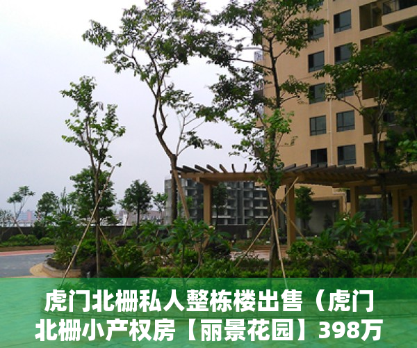 虎门北栅私人整栋楼出售（虎门北栅小产权房【丽景花园】398万起买三房，带绿本停车库）