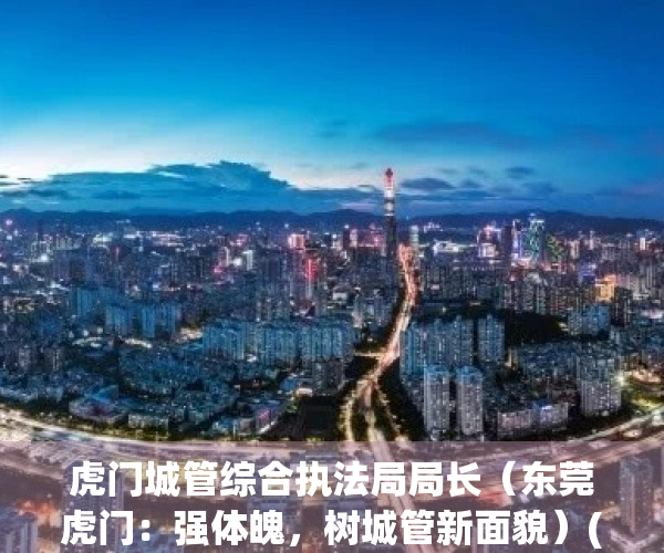 虎门城管综合执法局局长（东莞虎门：强体魄，树城管新面貌）(虎门城市管理行政执法局)