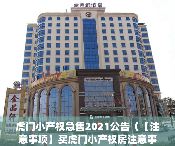 虎门小产权急售2021公告（【注意事项】买虎门小产权房注意事项！）(虎门2020小产权房新开盘)