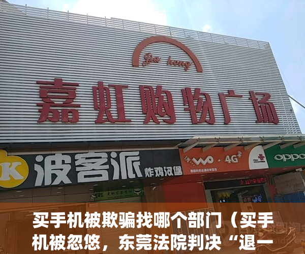 买手机被欺骗找哪个部门（买手机被忽悠，东莞法院判决“退一赔三”）(买手机被坑可以报警吗)