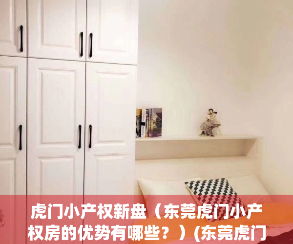虎门小产权新盘（东莞虎门小产权房的优势有哪些？）(东莞虎门小产权房最新开盘)
