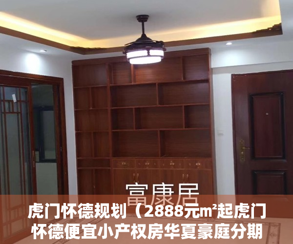 虎门怀德规划（2888元㎡起虎门怀德便宜小产权房华夏豪庭分期2年）