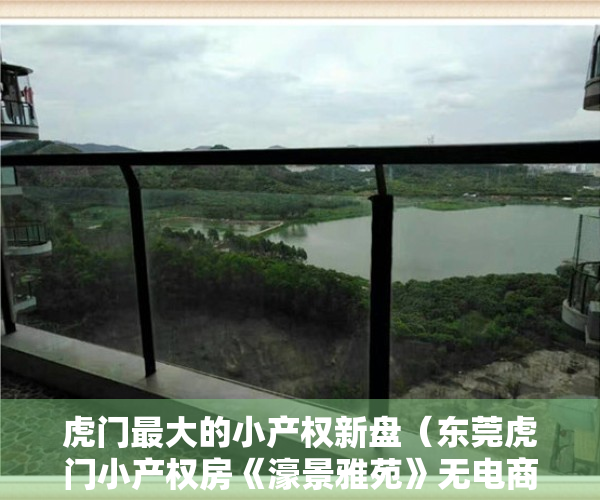 虎门最大的小产权新盘（东莞虎门小产权房《濠景雅苑》无电商 无套路，虎门高铁站白濠中心位置，闹中取静，真正公园里的家）