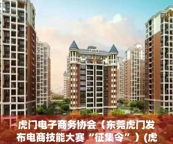 虎门电子商务协会（东莞虎门发布电商技能大赛“征集令”）(虎门电商公司招聘)