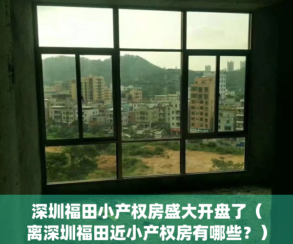 深圳福田小产权房盛大开盘了（离深圳福田近小产权房有哪些？）(2019福田比较好的小产权房)
