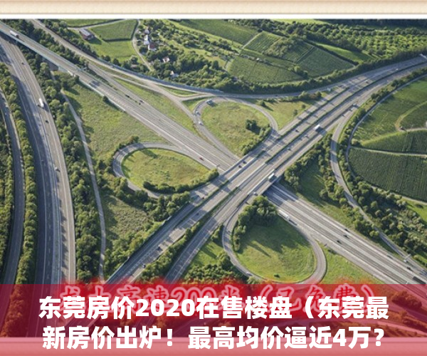 东莞房价2020在售楼盘（东莞最新房价出炉！最高均价逼近4万？快看看你家的房子值多少钱）