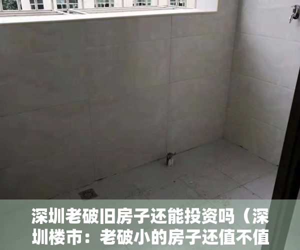 深圳老破旧房子还能投资吗（深圳楼市：老破小的房子还值不值得买？应该如何抉择？）