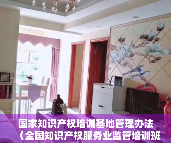国家知识产权培训基地管理办法（全国知识产权服务业监管培训班在京举办）