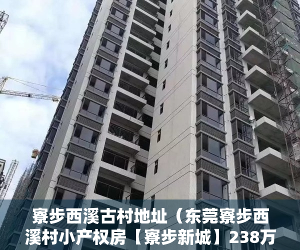 寮步西溪古村地址（东莞寮步西溪村小产权房【寮步新城】238万买2房，路边第一排，封闭式管理小区！一楼自带停车场，300米松山湖中心小学）
