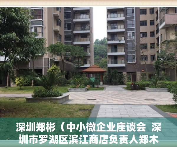 深圳郑彬（中小微企业座谈会  深圳市罗湖区滨江商店负责人郑木泉：希望帮助缓解商户资金压力，解决市场停车难问题）