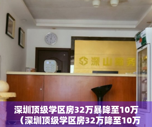 深圳顶级学区房32万暴降至10万（深圳顶级学区房32万降至10万 二手房成交暴跌 80%）