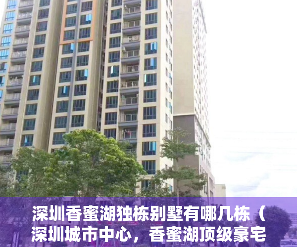 深圳香蜜湖独栋别墅有哪几栋（深圳城市中心，香蜜湖顶级豪宅，别墅，叠墅，大平层，经典珍藏！）