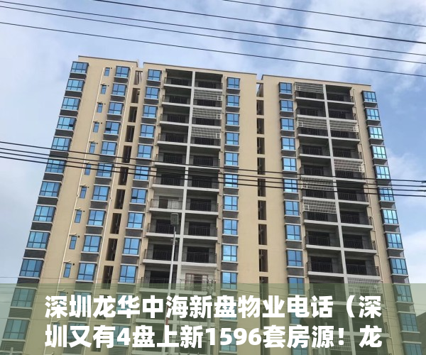 深圳龙华中海新盘物业电话（深圳又有4盘上新1596套房源！龙华中海学仕里、光明中海寰宇时代花园、坂田和成金竹家园、坪山燕澜和鸣花园获批预售房地产频道）