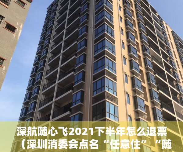 深航随心飞2021下半年怎么退票（深圳消委会点名“任意住”“随心飞”等产品：选购须理性）