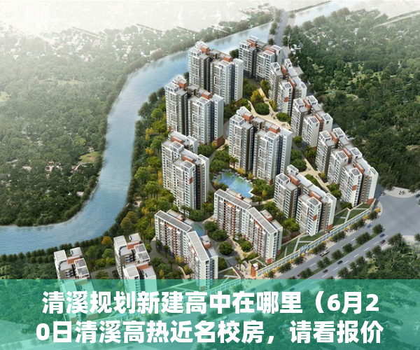 清溪规划新建高中在哪里（6月20日清溪高热近名校房，请看报价  幸福里有好房）