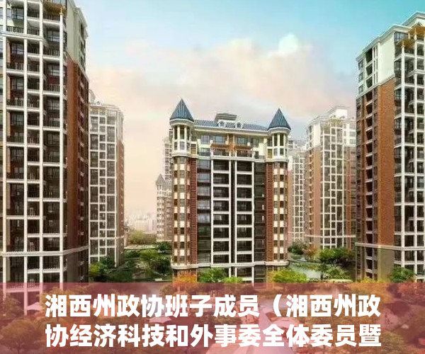 湘西州政协班子成员（湘西州政协经济科技和外事委全体委员暨全州政协经济科技和外事委工作会召开）