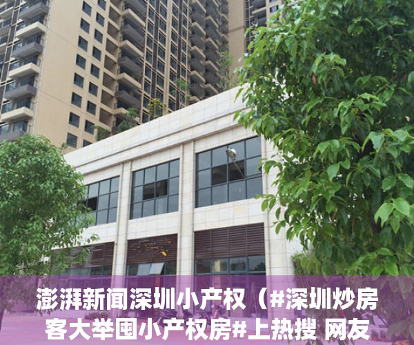 澎湃新闻深圳小产权（#深圳炒房客大举囤小产权房#上热搜 网友：被传闻划为住宅地块的小产权房疯涨）(财经新闻深圳小产权)