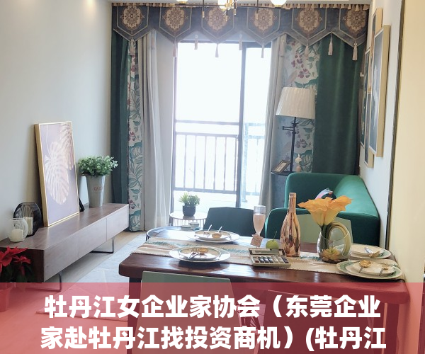 牡丹江女企业家协会（东莞企业家赴牡丹江找投资商机）(牡丹江商会副会长)