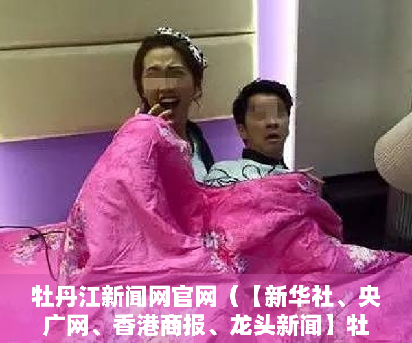 牡丹江新闻网官网（【新华社、央广网、香港商报、龙头新闻】牡丹江市与东莞市松山湖高新区签订产业协同发展框架协议）