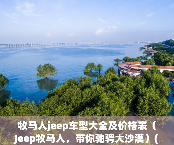 牧马人jeep车型大全及价格表（Jeep牧马人，带你驰骋大沙漠）(牧马人jeep价格及图片)
